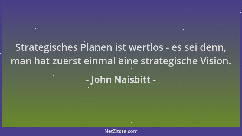 John Naisbitt - Strategisches Planen ist wertlos - es sei denn, man hat zuerst einmal eine strategische Vision....