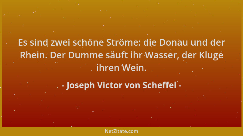 Joseph Victor von Scheffel - Es sind zwei schöne Ströme: die Donau und der Rhein. Der Dumme säuft ihr Wasser, der Kluge ihr...