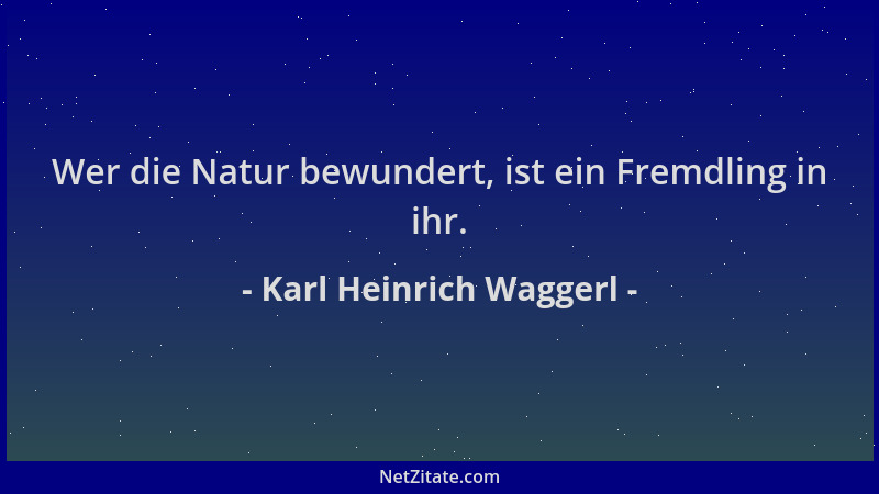 Karl Heinrich Waggerl - Wer die Natur bewundert, ist ein Fremdling in ihr....