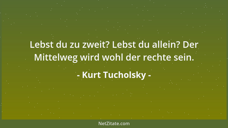 Kurt Tucholsky - Lebst du zu zweit? Lebst du allein? Der Mittelweg wird wohl der rechte sein....