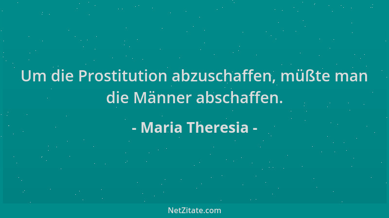 Maria Theresia - Um die Prostitution abzuschaffen, müßte man die Männer abschaffen....
