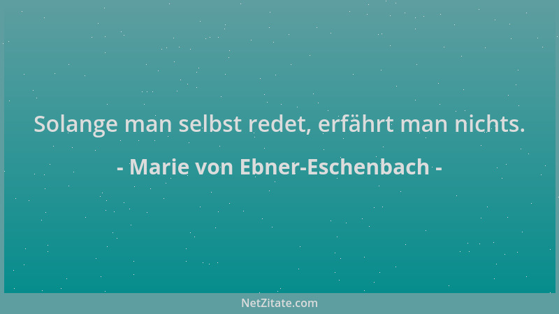 Marie von Ebner-Eschenbach - Solange man selbst redet, erfährt man nichts....