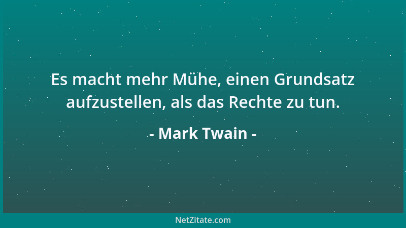 Mark Twain - Es macht mehr Mühe, einen Grundsatz aufzustellen, als das Rechte zu tun....