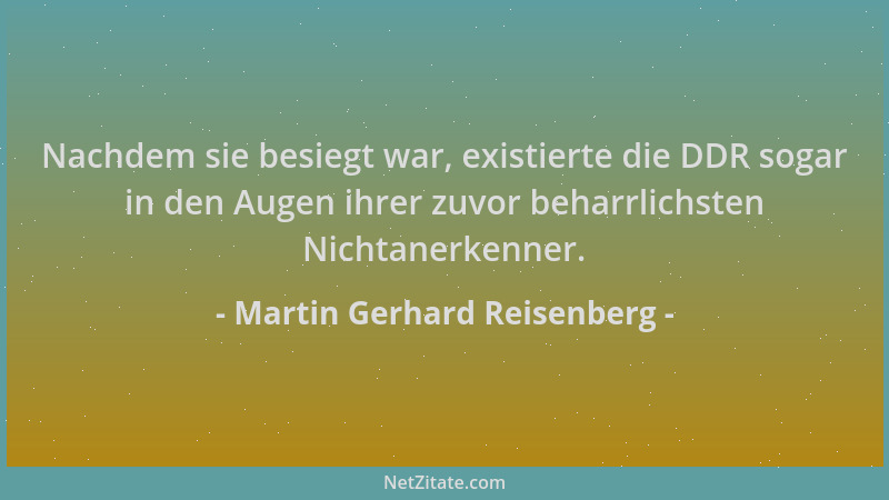 Martin Gerhard Reisenberg - Nachdem sie besiegt war, existierte die DDR sogar in den Augen ihrer zuvor beharrlichsten Nicht...