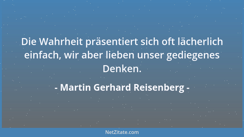 Martin Gerhard Reisenberg - Die Wahrheit präsentiert sich oft lächerlich einfach, wir aber lieben unser gediegenes Denken....