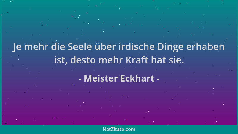 Meister Eckhart - Je mehr die Seele über irdische Dinge erhaben ist, desto mehr Kraft hat sie....