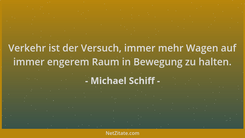 Michael Schiff - Verkehr ist der Versuch, immer mehr Wagen auf immer engerem Raum in Bewegung zu halten....