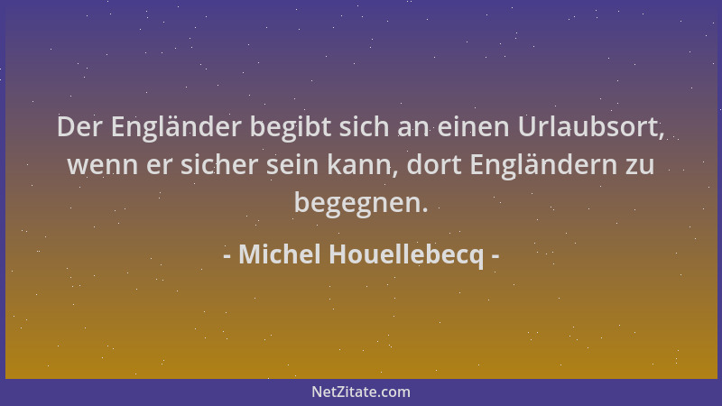 Michel Houellebecq - Der Engländer begibt sich an einen Urlaubsort, wenn er sicher sein kann, dort Engländern zu begegnen....