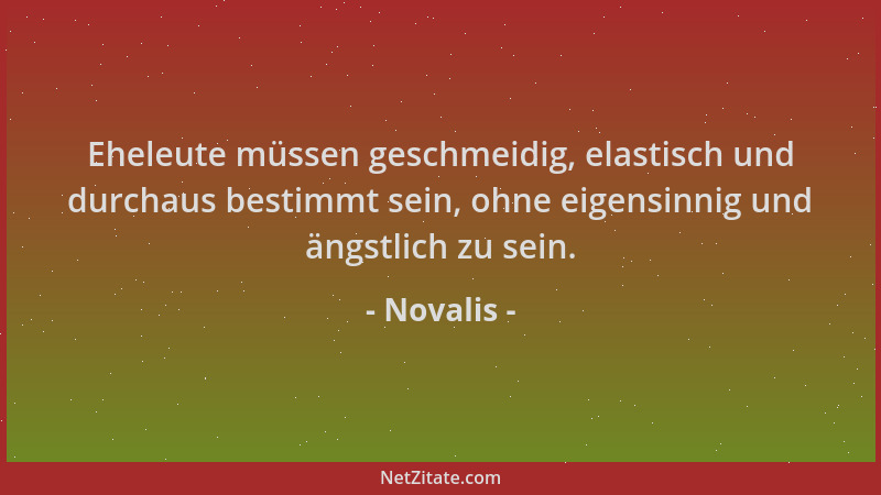 Novalis - Eheleute müssen geschmeidig, elastisch und durchaus bestimmt sein, ohne eigensinnig und ängstlich zu sein....