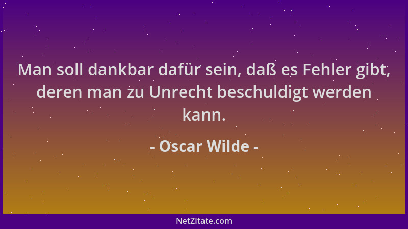 Oscar Wilde - Man soll dankbar dafür sein, daß es Fehler gibt, deren man zu Unrecht beschuldigt werden kann....