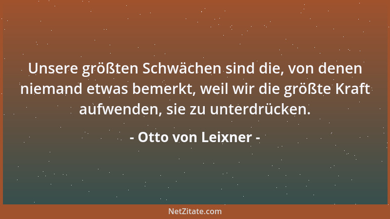 Otto von Leixner - Unsere größten Schwächen sind die, von denen niemand etwas bemerkt, weil wir die größte Kraft aufwenden,...