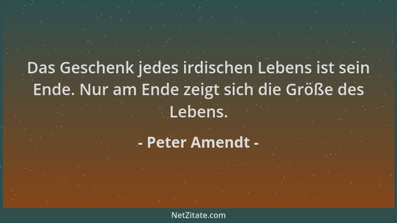 Peter Amendt - Das Geschenk jedes irdischen Lebens ist sein Ende. Nur am Ende zeigt sich die Größe des Lebens....
