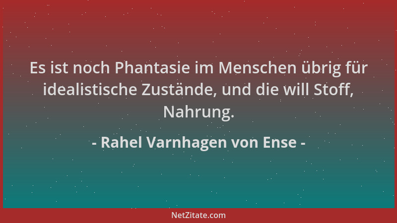 Rahel Varnhagen von Ense - Es ist noch Phantasie im Menschen übrig für idealistische Zustände, und die will Stoff, Nahrung....