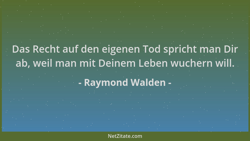 Raymond Walden - Das Recht auf den eigenen Tod spricht man Dir ab, weil man mit Deinem Leben wuchern will....
