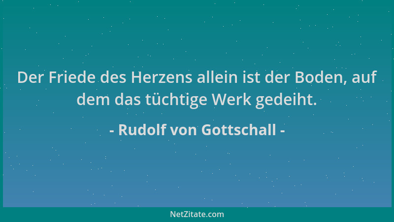 Rudolf von Gottschall - Der Friede des Herzens allein ist der Boden, auf dem das tüchtige Werk gedeiht....