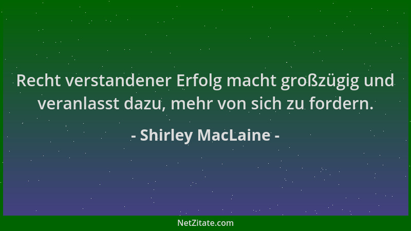 Shirley MacLaine - Recht verstandener Erfolg macht großzügig und veranlasst dazu, mehr von sich zu fordern....