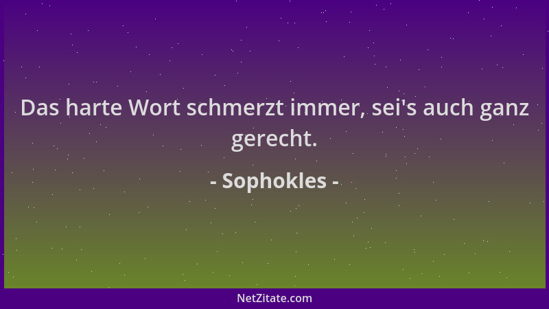 Sophokles - Das harte Wort schmerzt immer, sei 's auch ganz gerecht....