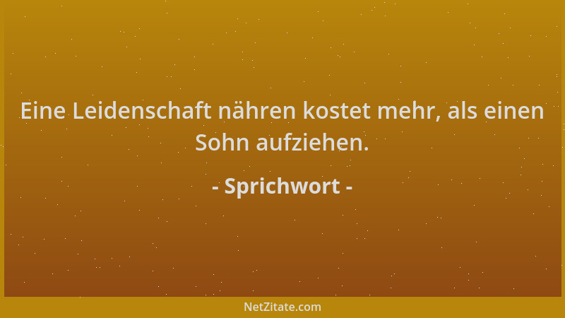 Sprichwort - Eine Leidenschaft nähren kostet mehr, als einen Sohn aufziehen....