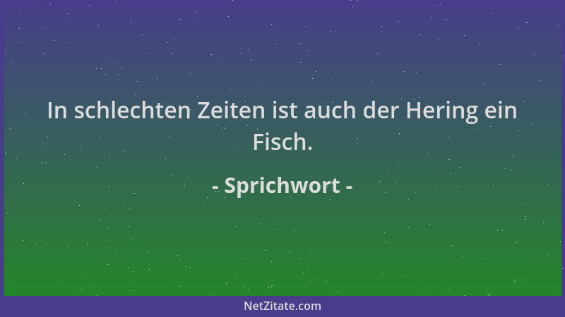 Sprichwort - In schlechten Zeiten ist auch der Hering ein Fisch....