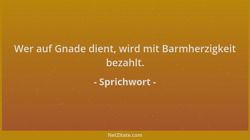 Sprichwort - Wer auf Gnade dient, wird mit Barmherzigkeit bezahlt....