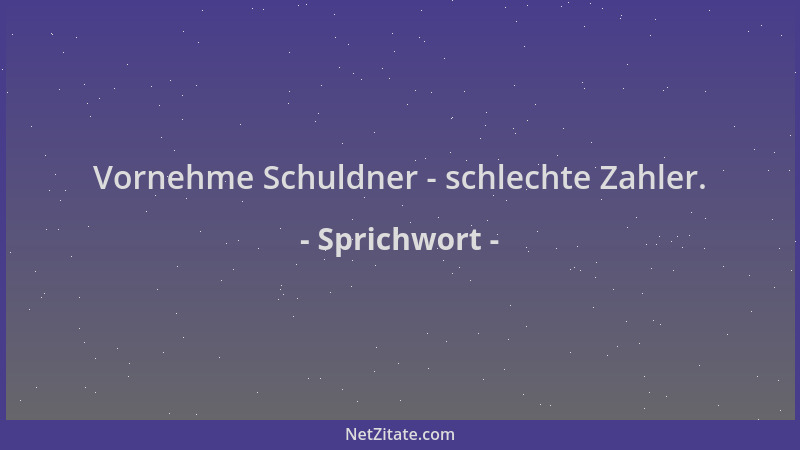 Sprichwort - Vornehme Schuldner - schlechte Zahler....