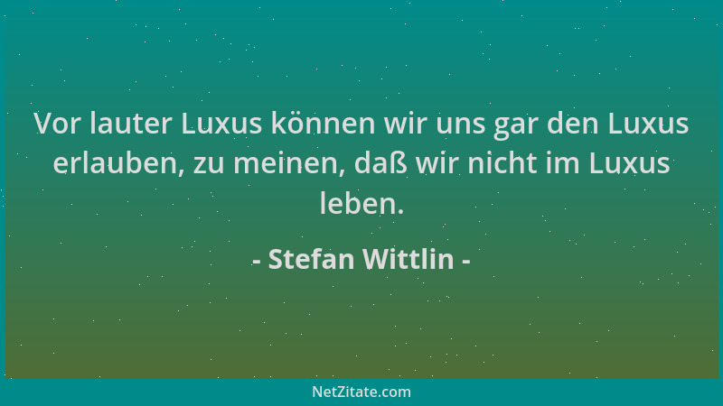 Stefan Wittlin - Vor lauter Luxus können wir uns gar den Luxus erlauben, zu meinen, daß wir nicht im Luxus leben....