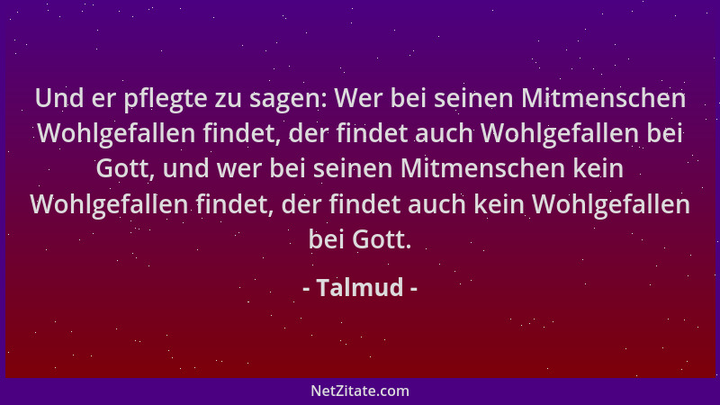 Talmud - Und er pflegte zu sagen: Wer bei seinen Mitmenschen Wohlgefallen findet, der findet auch Wohlgefallen bei Gott, un...