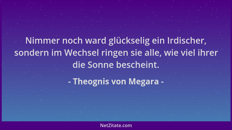 Theognis von Megara - Nimmer noch ward glückselig ein Irdischer, sondern im Wechsel ringen sie alle, wie viel ihrer die Son...