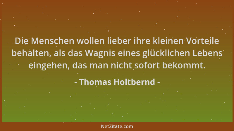Thomas Holtbernd - Die Menschen wollen lieber ihre kleinen Vorteile behalten, als das Wagnis eines glücklichen Lebens einge...