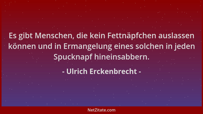 Ulrich Erckenbrecht - Es gibt Menschen, die kein Fettnäpfchen auslassen können und in Ermangelung eines solchen in jeden Sp...