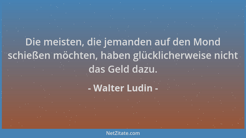 Walter Ludin - Die meisten, die jemanden auf den Mond schießen möchten, haben glücklicherweise nicht das Geld dazu....
