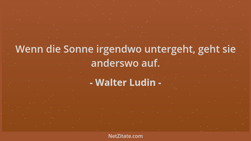 Walter Ludin - Wenn die Sonne irgendwo untergeht, geht sie anderswo auf....