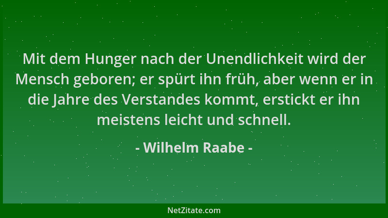 Wilhelm Raabe - Mit dem Hunger nach der Unendlichkeit wird der Mensch geboren; er spürt ihn früh, aber wenn er in die Jahre...