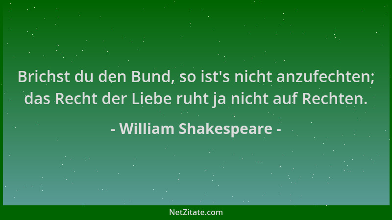 William Shakespeare - Brichst du den Bund, so ist 's nicht anzufechten; das Recht der Liebe ruht ja nicht auf Rechten....