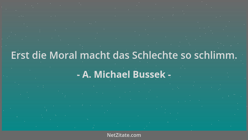 A. Michael Bussek - Erst die Moral macht das Schlechte so schlimm....