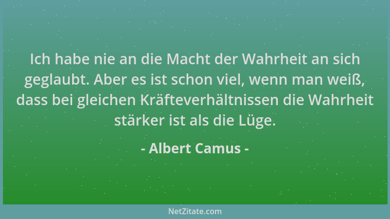 Albert Camus - Ich habe nie an die Macht der Wahrheit an sich geglaubt. Aber es ist schon viel, wenn man weiß, dass bei gle...