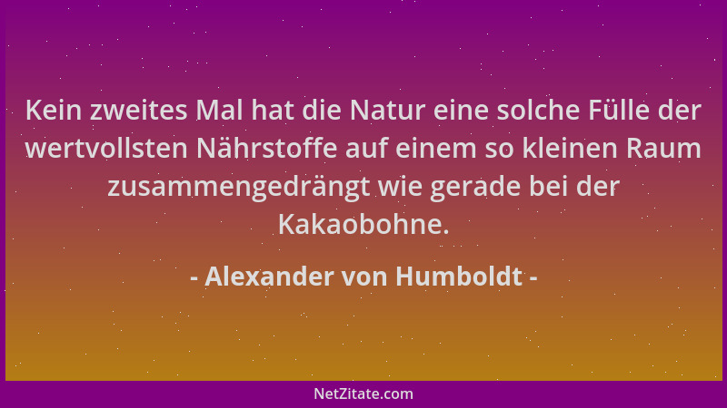 Alexander von Humboldt - Kein zweites Mal hat die Natur eine solche Fülle der wertvollsten Nährstoffe auf einem so kleinen...
