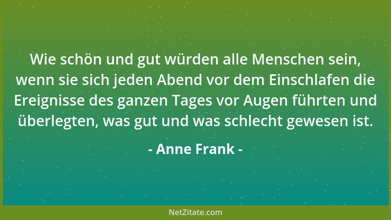 Anne Frank - Wie schön und gut würden alle Menschen sein, wenn sie sich jeden Abend vor dem Einschlafen die Ereignisse des...