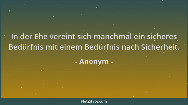 Anonym - In der Ehe vereint sich manchmal ein sicheres Bedürfnis mit einem Bedürfnis nach Sicherheit....