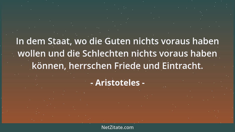 Aristoteles - In dem Staat, wo die Guten nichts voraus haben wollen und die Schlechten nichts voraus haben können, herrsche...