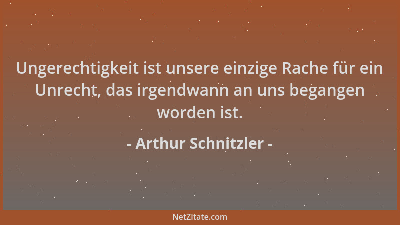 Arthur Schnitzler - Ungerechtigkeit ist unsere einzige Rache für ein Unrecht, das irgendwann an uns begangen worden ist....