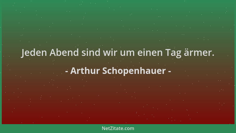 Arthur Schopenhauer - Jeden Abend sind wir um einen Tag ärmer....