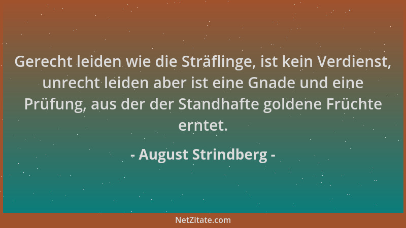 August Strindberg - Gerecht leiden wie die Sträflinge, ist kein Verdienst, unrecht leiden aber ist eine Gnade und eine Prüf...