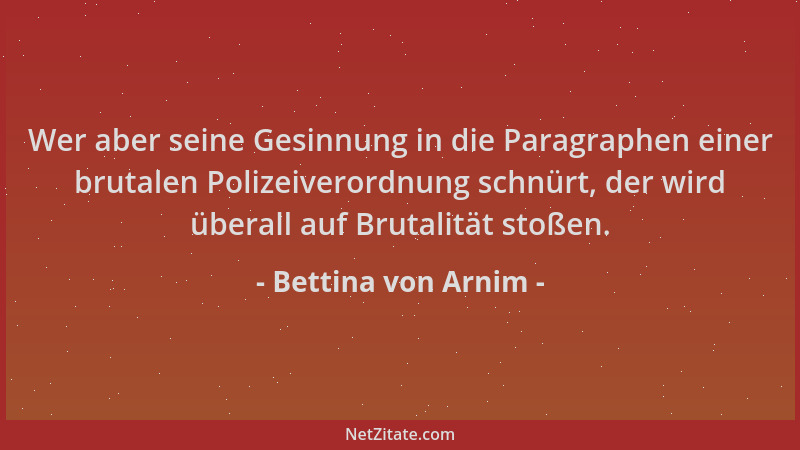 Bettina von Arnim - Wer aber seine Gesinnung in die Paragraphen einer brutalen Polizeiverordnung schnürt, der wird überall...