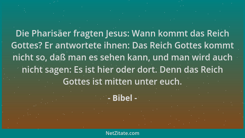 Bibel - Die Pharisäer fragten Jesus: Wann kommt das Reich Gottes? Er antwortete ihnen: Das Reich Gottes kommt nicht so, daß...