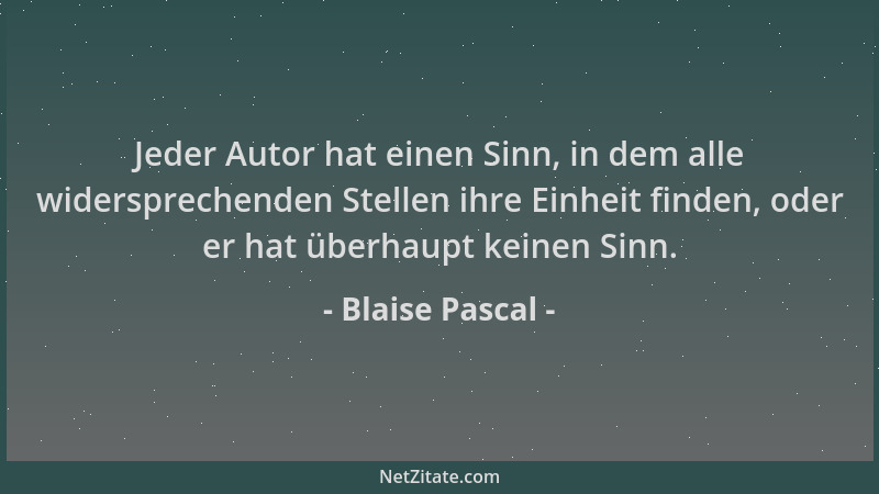 Blaise Pascal - Jeder Autor hat einen Sinn, in dem alle widersprechenden Stellen ihre Einheit finden, oder er hat überhaupt...
