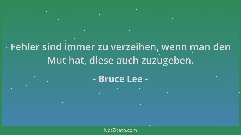 Bruce Lee - Fehler sind immer zu verzeihen, wenn man den Mut hat, diese auch zuzugeben....