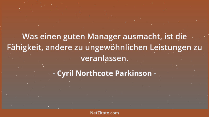 Cyril Northcote Parkinson - Was einen guten Manager ausmacht, ist die Fähigkeit, andere zu ungewöhnlichen Leistungen zu ver...