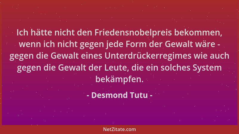 Desmond Tutu - Ich hätte nicht den Friedensnobelpreis bekommen, wenn ich nicht gegen jede Form der Gewalt wäre - gegen die...