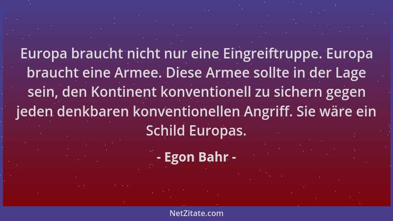 Egon Bahr - Europa braucht nicht nur eine Eingreiftruppe. Europa braucht eine Armee. Diese Armee sollte in der Lage sein, d...